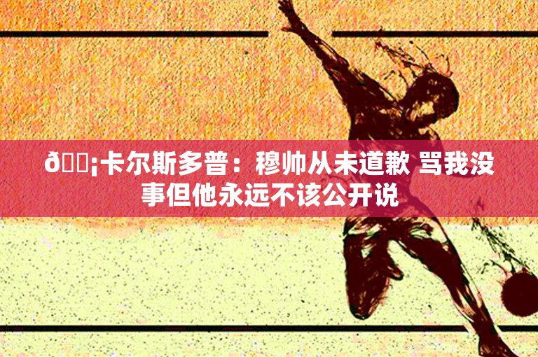 😡卡尔斯多普：穆帅从未道歉 骂我没事但他永远不该公开说