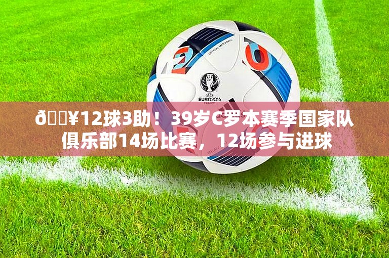 🔥12球3助！39岁C罗本赛季国家队 俱乐部14场比赛，12场参与进球