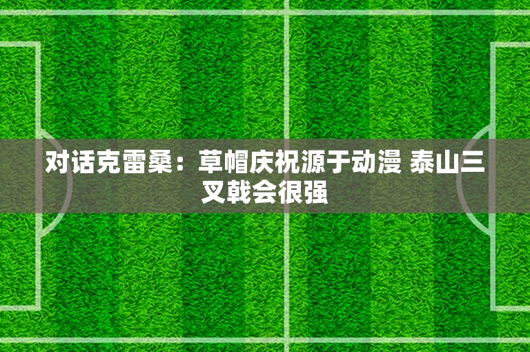 对话克雷桑：草帽庆祝源于动漫 泰山三叉戟会很强