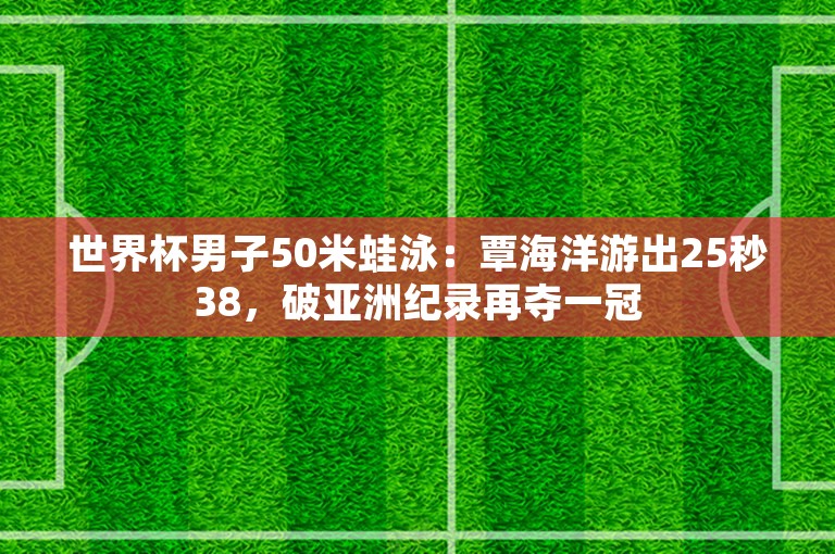 世界杯男子50米蛙泳：覃海洋游出25秒38，破亚洲纪录再夺一冠