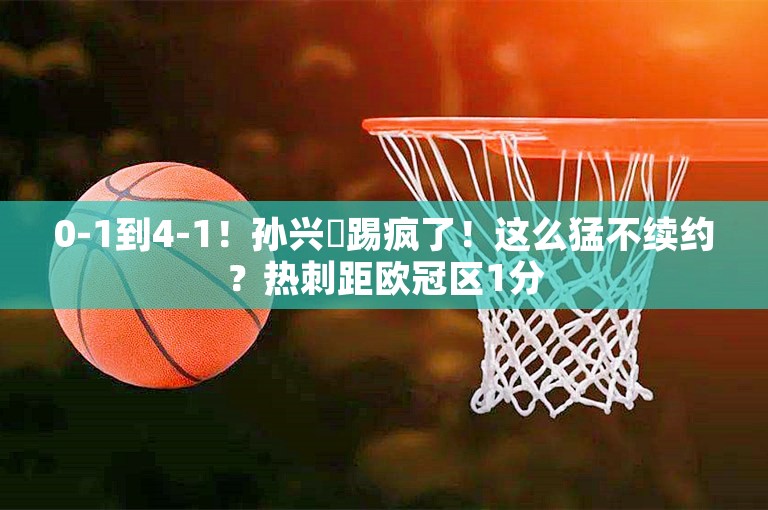 0-1到4-1！孙兴慜踢疯了！这么猛不续约？热刺距欧冠区1分