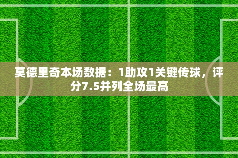 莫德里奇本场数据：1助攻1关键传球，评分7.5并列全场最高