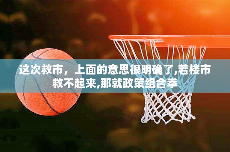 这次救市，上面的意思很明确了,若楼市救不起来,那就政策组合拳