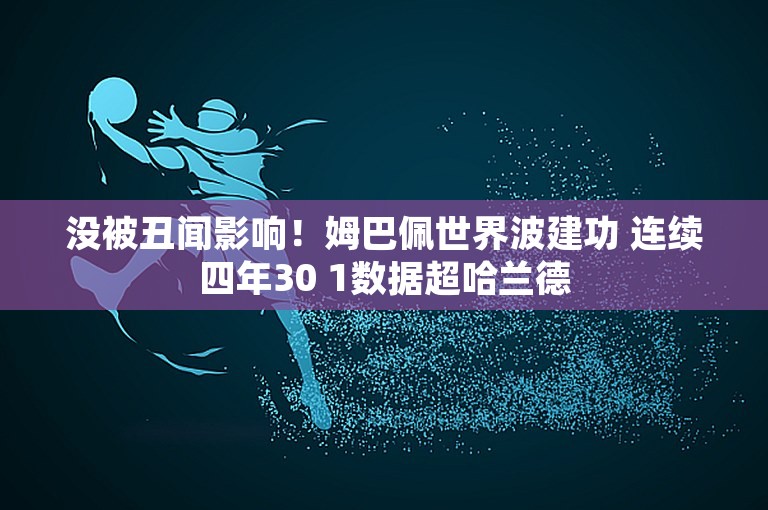 没被丑闻影响！姆巴佩世界波建功 连续四年30 1数据超哈兰德