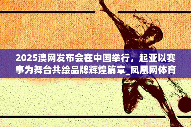 2025澳网发布会在中国举行，起亚以赛事为舞台共绘品牌辉煌篇章_凤凰网体育