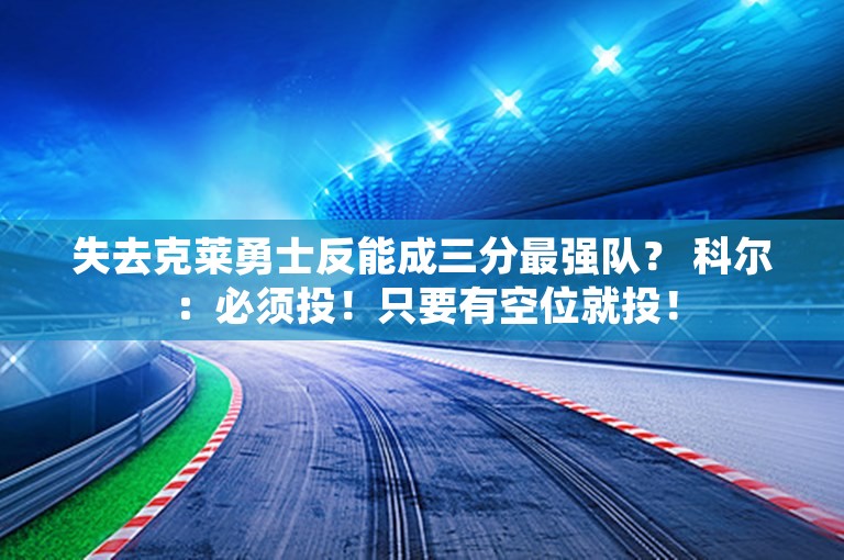 失去克莱勇士反能成三分最强队？ 科尔：必须投！只要有空位就投！