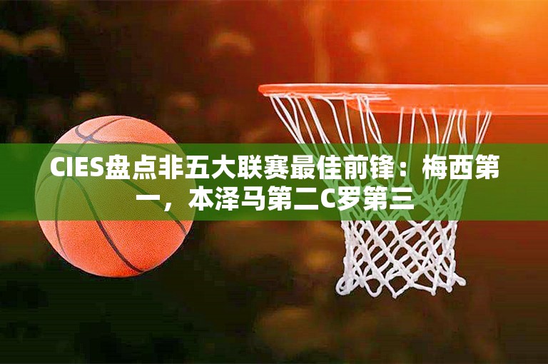 CIES盘点非五大联赛最佳前锋：梅西第一，本泽马第二C罗第三