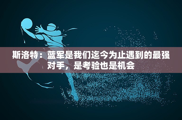 斯洛特：蓝军是我们迄今为止遇到的最强对手，是考验也是机会