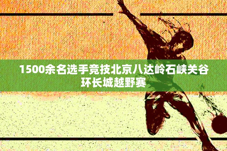 1500余名选手竞技北京八达岭石峡关谷环长城越野赛