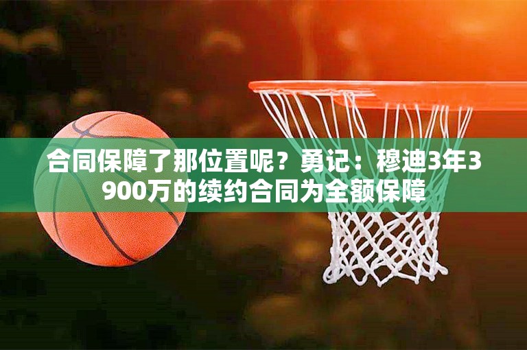 合同保障了那位置呢？勇记：穆迪3年3900万的续约合同为全额保障