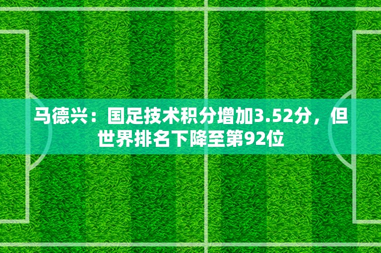 马德兴：国足技术积分增加3.52分，但世界排名下降至第92位