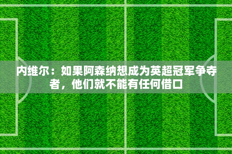 内维尔：如果阿森纳想成为英超冠军争夺者，他们就不能有任何借口