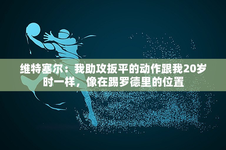 维特塞尔：我助攻扳平的动作跟我20岁时一样，像在踢罗德里的位置