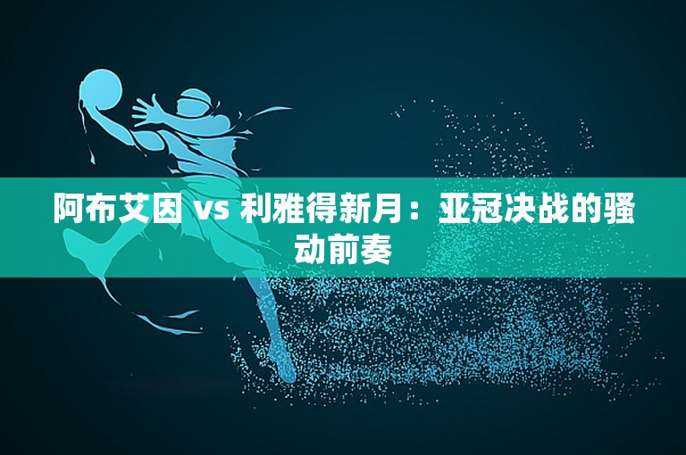 阿布艾因 vs 利雅得新月：亚冠决战的骚动前奏