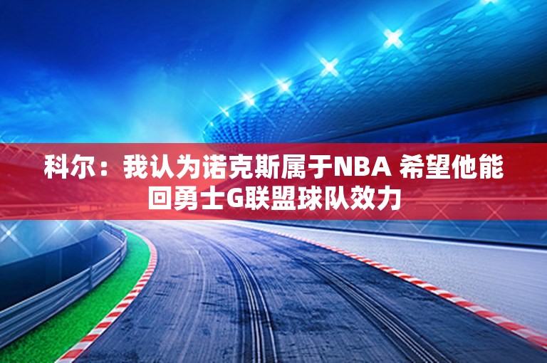 科尔：我认为诺克斯属于NBA 希望他能回勇士G联盟球队效力