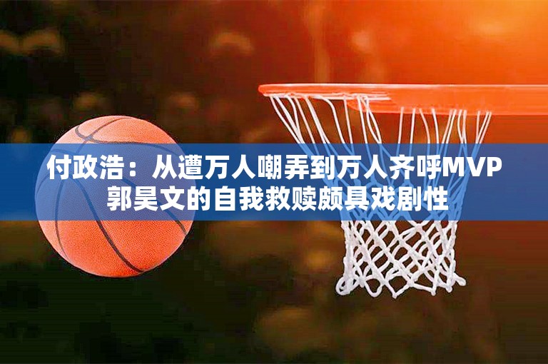 付政浩：从遭万人嘲弄到万人齐呼MVP 郭昊文的自我救赎颇具戏剧性