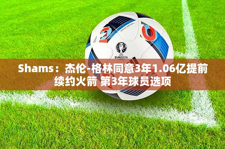 Shams：杰伦-格林同意3年1.06亿提前续约火箭 第3年球员选项