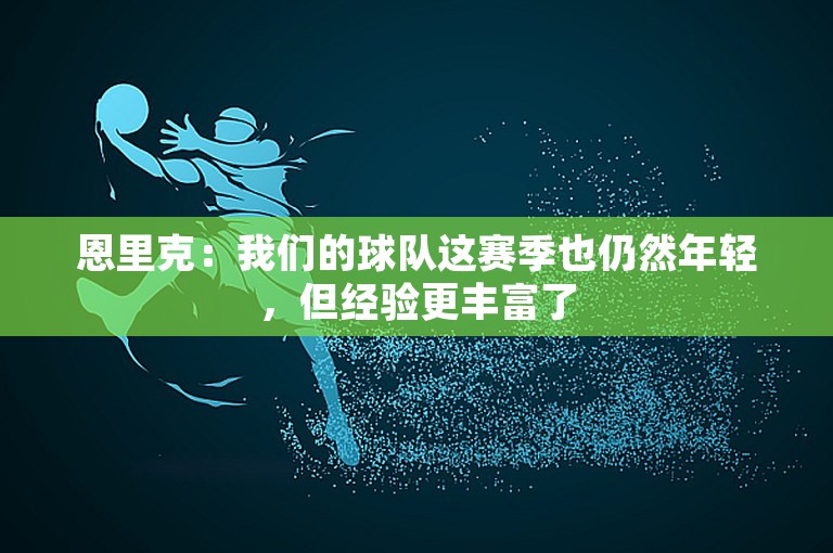 恩里克：我们的球队这赛季也仍然年轻，但经验更丰富了