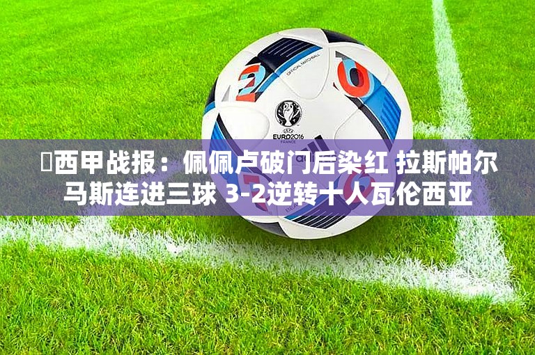 ⚽西甲战报：佩佩卢破门后染红 拉斯帕尔马斯连进三球 3-2逆转十人瓦伦西亚