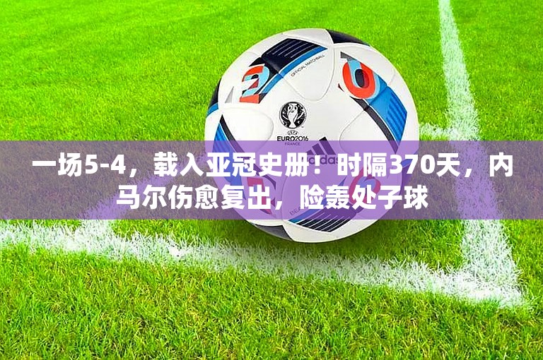 一场5-4，载入亚冠史册！时隔370天，内马尔伤愈复出，险轰处子球