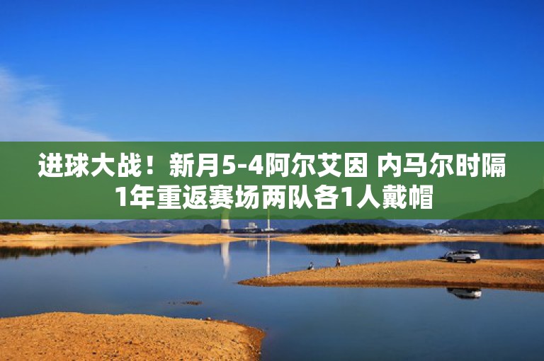 进球大战！新月5-4阿尔艾因 内马尔时隔1年重返赛场两队各1人戴帽