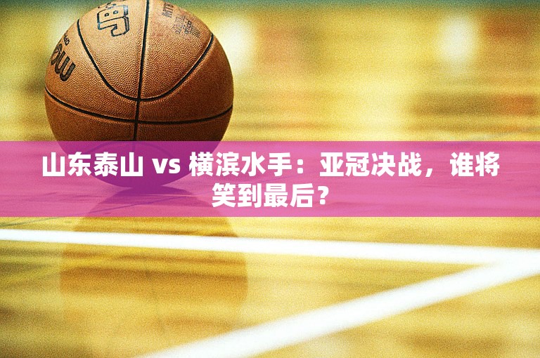 山东泰山 vs 横滨水手：亚冠决战，谁将笑到最后？