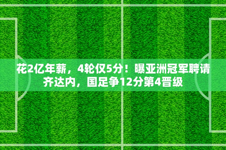 花2亿年薪，4轮仅5分！曝亚洲冠军聘请齐达内，国足争12分第4晋级