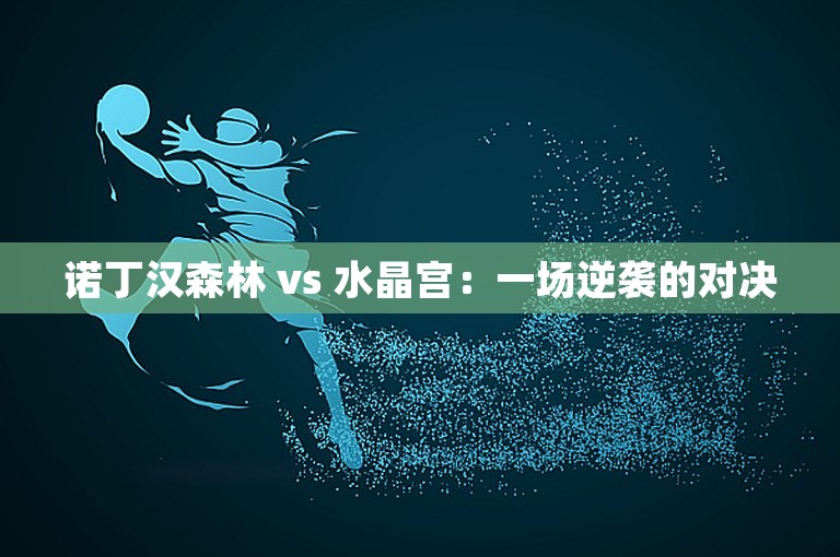 诺丁汉森林 vs 水晶宫：一场逆袭的对决