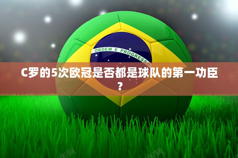 C罗的5次欧冠是否都是球队的第一功臣？