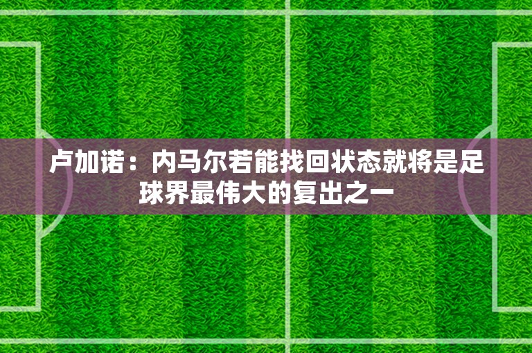 卢加诺：内马尔若能找回状态就将是足球界最伟大的复出之一