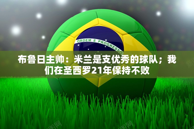 布鲁日主帅：米兰是支优秀的球队；我们在圣西罗21年保持不败