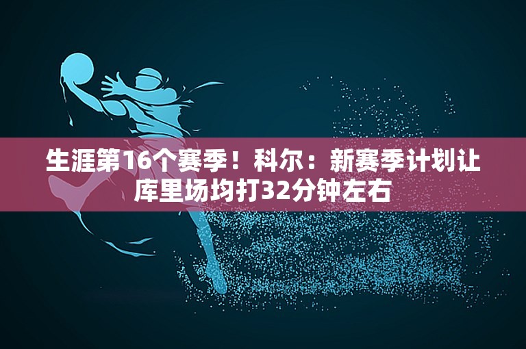 生涯第16个赛季！科尔：新赛季计划让库里场均打32分钟左右