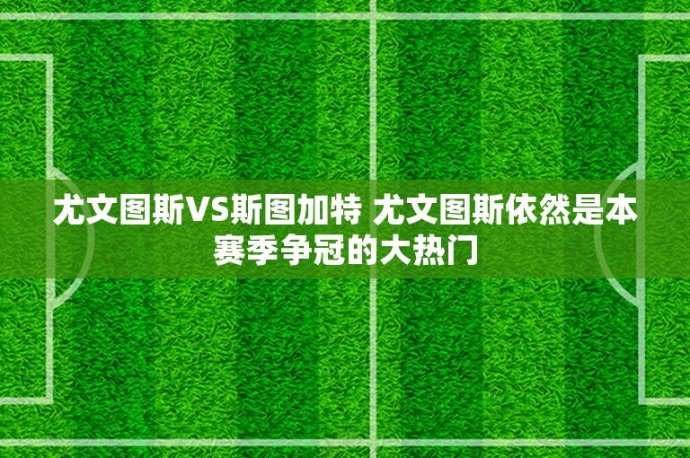 尤文图斯VS斯图加特 尤文图斯依然是本赛季争冠的大热门