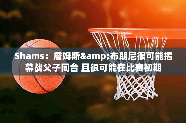 Shams：詹姆斯&布朗尼很可能揭幕战父子同台 且很可能在比赛初期