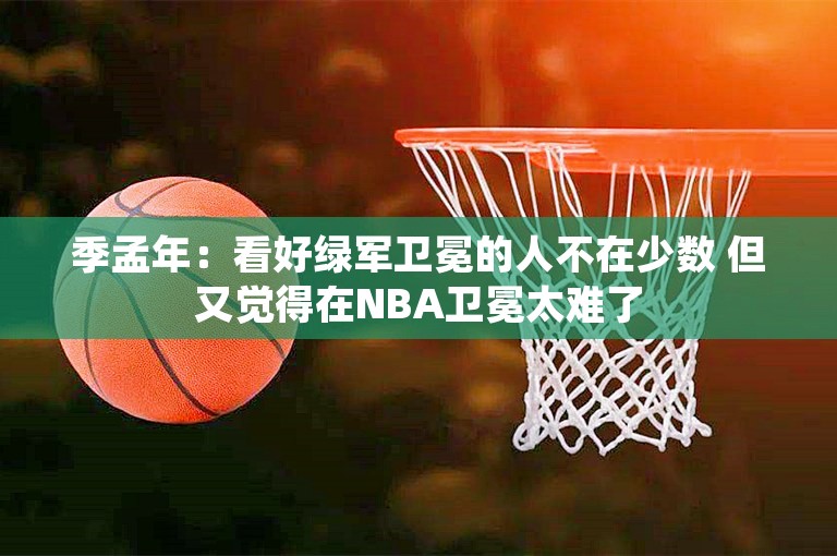 季孟年：看好绿军卫冕的人不在少数 但又觉得在NBA卫冕太难了