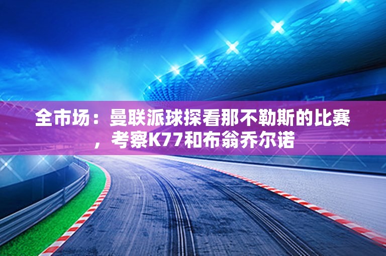 全市场：曼联派球探看那不勒斯的比赛，考察K77和布翁乔尔诺