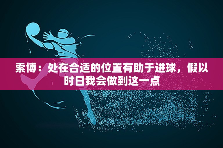 索博：处在合适的位置有助于进球，假以时日我会做到这一点