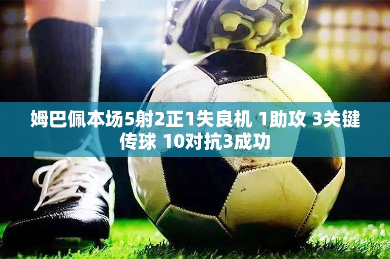 姆巴佩本场5射2正1失良机 1助攻 3关键传球 10对抗3成功