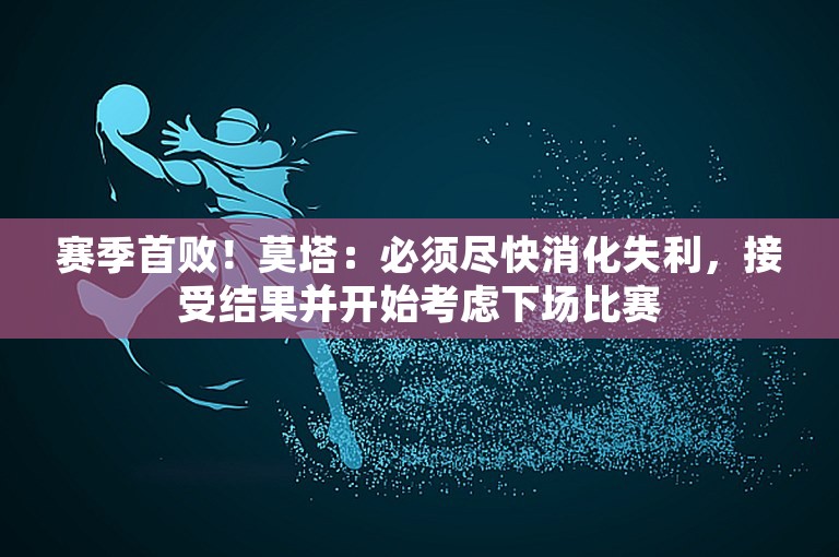 赛季首败！莫塔：必须尽快消化失利，接受结果并开始考虑下场比赛