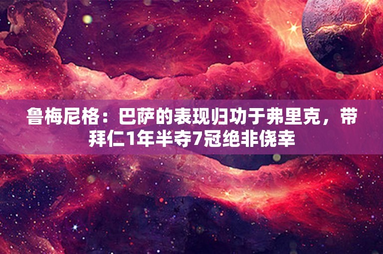 鲁梅尼格：巴萨的表现归功于弗里克，带拜仁1年半夺7冠绝非侥幸