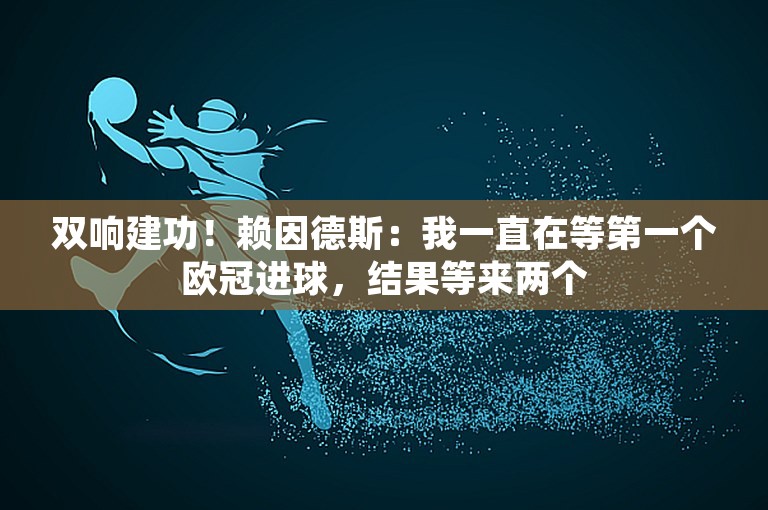 双响建功！赖因德斯：我一直在等第一个欧冠进球，结果等来两个