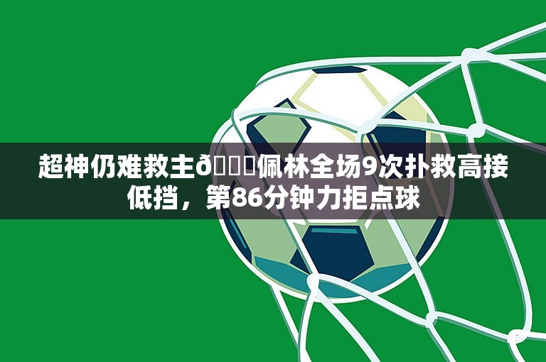 超神仍难救主😖佩林全场9次扑救高接低挡，第86分钟力拒点球