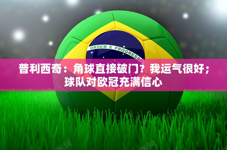 普利西奇：角球直接破门？我运气很好；球队对欧冠充满信心