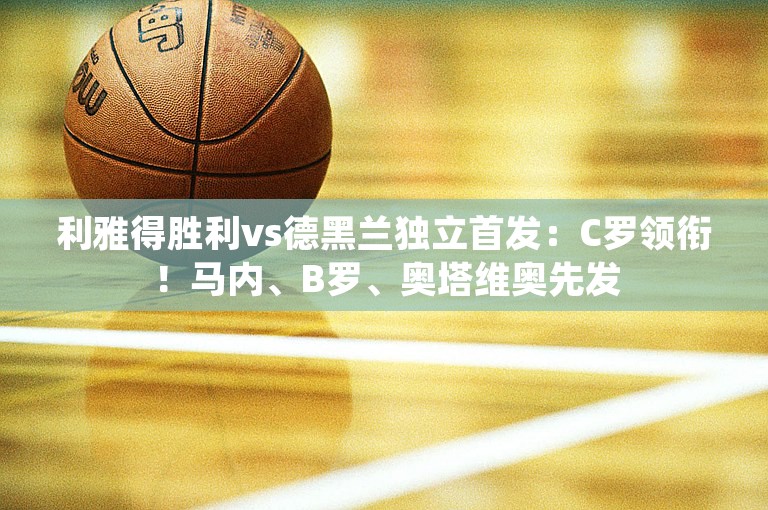 利雅得胜利vs德黑兰独立首发：C罗领衔！马内、B罗、奥塔维奥先发