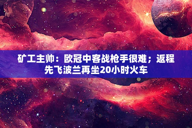 矿工主帅：欧冠中客战枪手很难；返程先飞波兰再坐20小时火车