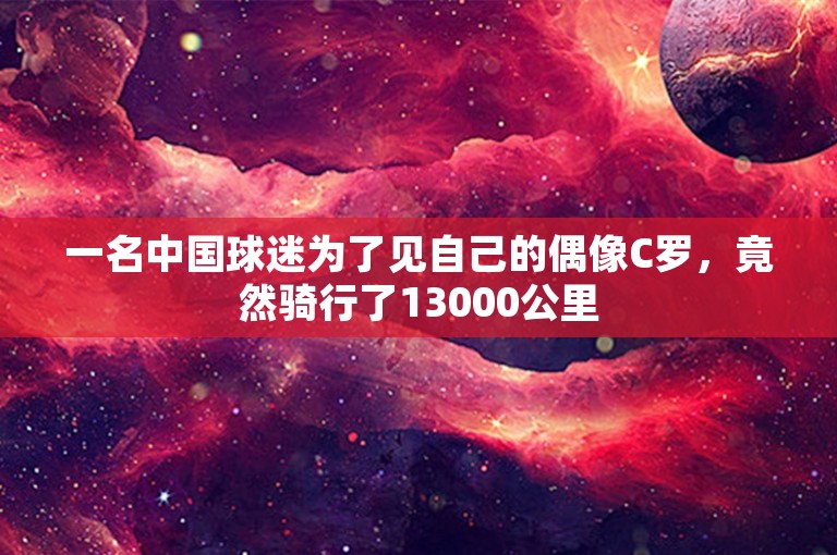 一名中国球迷为了见自己的偶像C罗，竟然骑行了13000公里