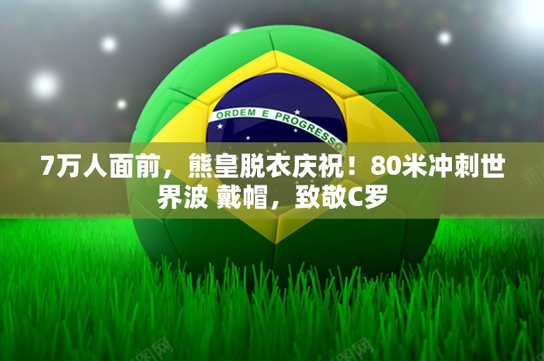 7万人面前，熊皇脱衣庆祝！80米冲刺世界波 戴帽，致敬C罗