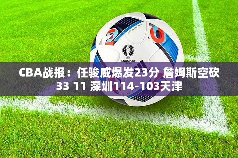 CBA战报：任骏威爆发23分 詹姆斯空砍33 11 深圳114-103天津