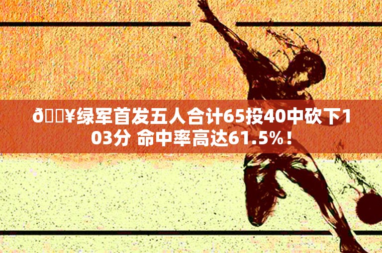 🔥绿军首发五人合计65投40中砍下103分 命中率高达61.5%！