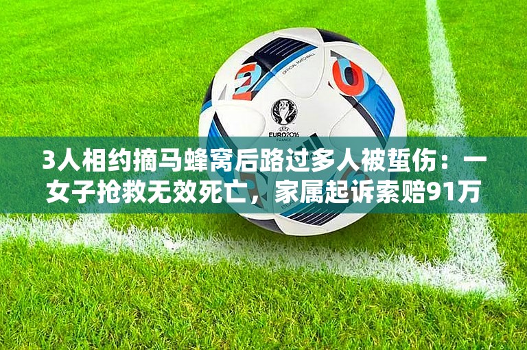 3人相约摘马蜂窝后路过多人被蜇伤：一女子抢救无效死亡，家属起诉索赔91万元